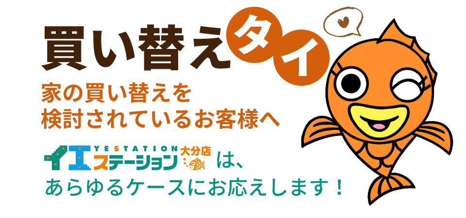 「買い替えタイ！」家の買い替えを検討されているお客様へイエステーション大分店は、あらゆるケースにお応えします！