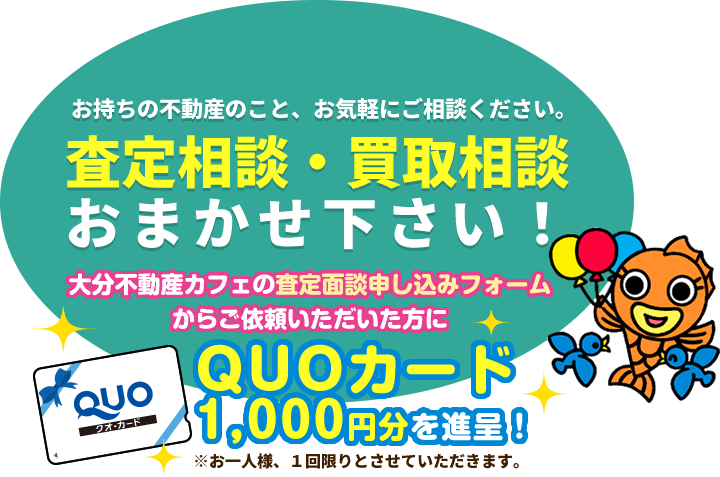 査定相談・買取相談おまかせ下さい！大分不動産カフェの“査定面談申し込みフォーム”からご依頼いただいた方にQUOカード1000円分進呈！※お一人様、１回限りとさせていただきます。